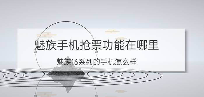 魅族手机抢票功能在哪里 魅族16系列的手机怎么样？销量怎么样？